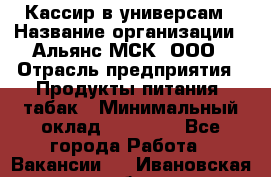 Кассир в универсам › Название организации ­ Альянс-МСК, ООО › Отрасль предприятия ­ Продукты питания, табак › Минимальный оклад ­ 35 000 - Все города Работа » Вакансии   . Ивановская обл.